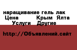 наращивание гель лак  › Цена ­ 300 - Крым, Ялта Услуги » Другие   